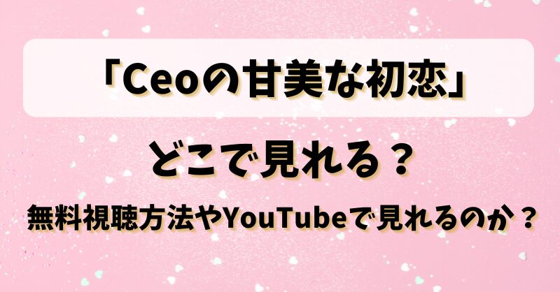 「Ceoの甘美な初恋」どこで見れる？無料視聴方法やYouTueで見れるのか？