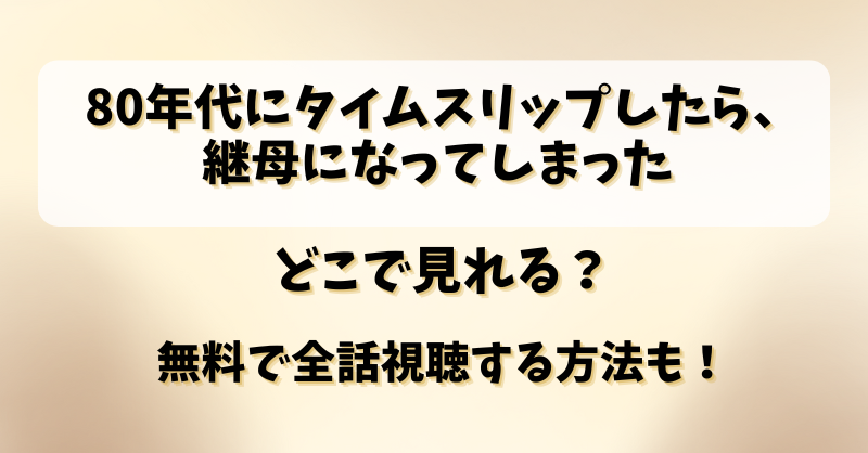 80年代にタイムスリップしたら継母になってしまった どこで見れる？無料で全話視聴する方法も！