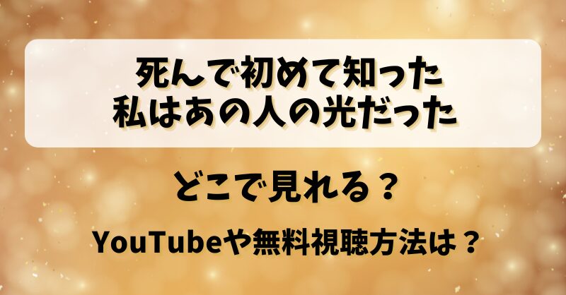 死んで初めて知った私はあの人の光だった どこで見れる？YouTubeや無料視聴方法は？