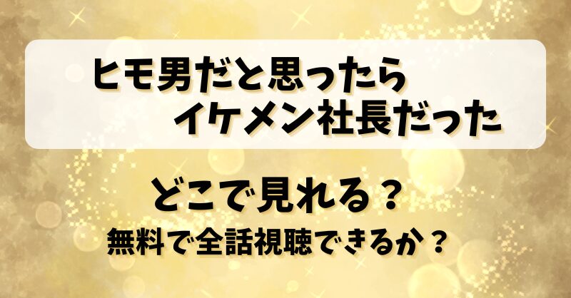 【ヒモ男だと思ったらイケメン社長だった】どこで見れる？無料で全話視聴できるか？