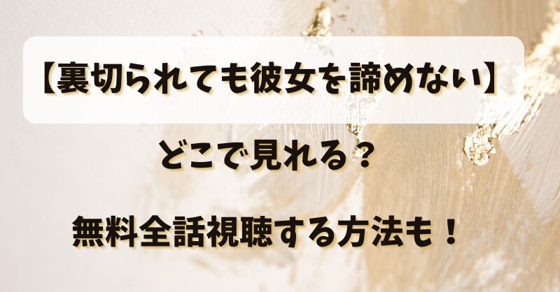 【裏切られても彼女を諦めない】どこで見れる？無料全話視聴する方法も！