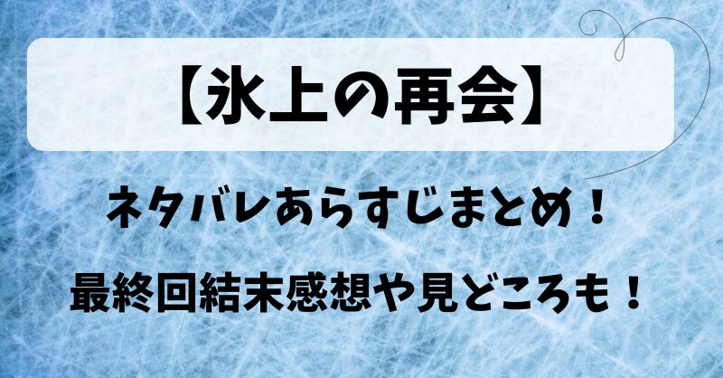 【氷上の再会】ネタバレあらすじまとめ！最終回結末感想や見どころも！