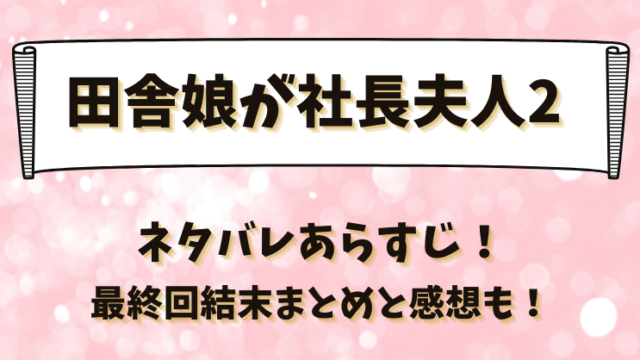 田舎娘が社長夫人2 ネタバレあらすじ！最終回結末まとめと感想も！