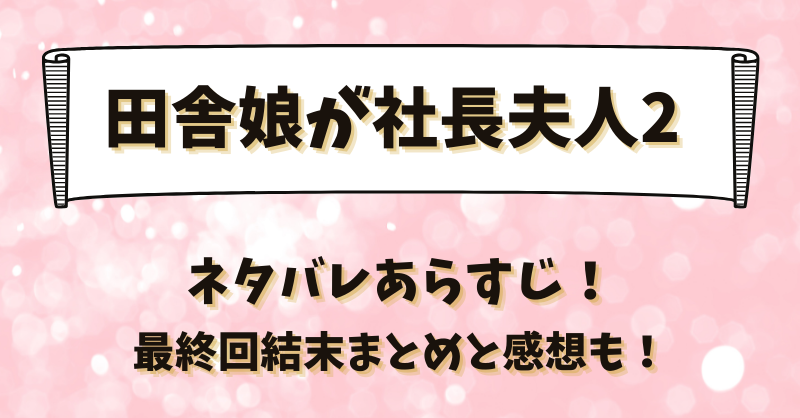 田舎娘が社長夫人2 ネタバレあらすじ！最終回結末まとめと感想も！