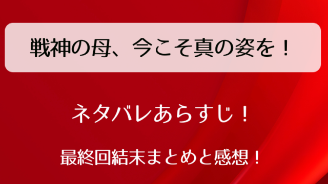 戦神の母今こそ真の姿を ネタバレあらすじ！最終回結末まとめと感想！