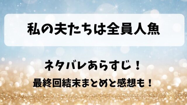 私の夫たちは全員人魚 ネタバレあらすじ！最終回結末まとめと感想も！