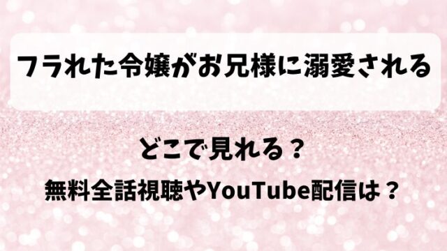 フラれた令嬢がお兄様に溺愛される どこで見れる？無料全話視聴やYouTube配信は？