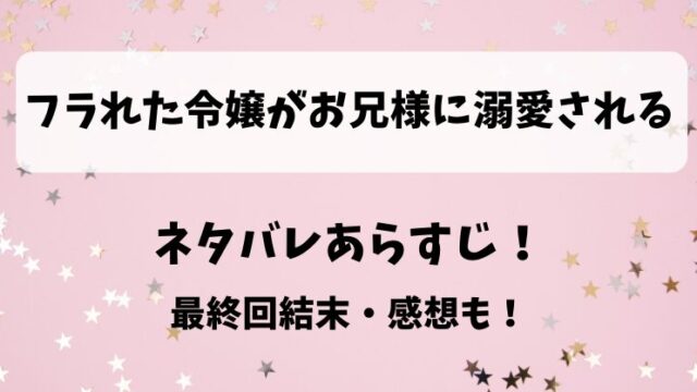 フラれた令嬢がお兄様に溺愛される ネタバレあらすじ！最終回結末・感想も！