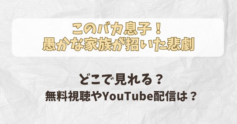 このバカ息子！ 愚かな家族が招いた悲劇 どこで見れる？ 無料視聴やYouTube配信は？