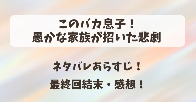 このバカ息子愚かな家族が招いた悲劇 ネタバレあらすじ！最終回結末・感想！
