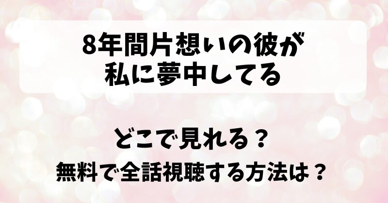 8年間片想いの彼が私に夢中してる どこで見れる？無料で全話視聴する方法は？