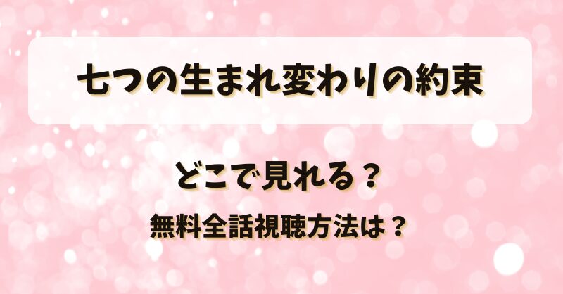 七つの生まれ変わりの約束 どこで見れる？無料全話視聴方法は？