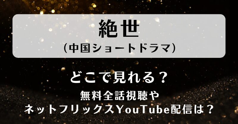 絶世（中国ショートドラマ）どこで見れる？無料全話視聴やネットフリックスYouTube配信は？