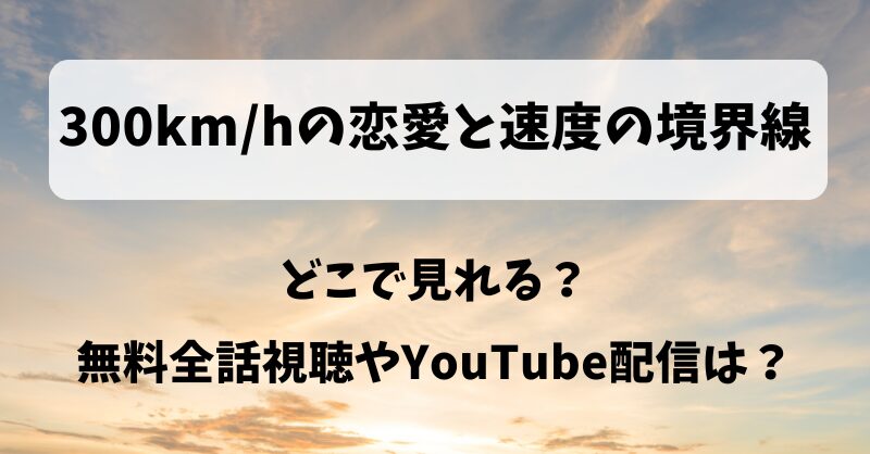 300km/hの恋愛と速度の境界線 どこで見れる？無料全話視聴やYouTube配信は？