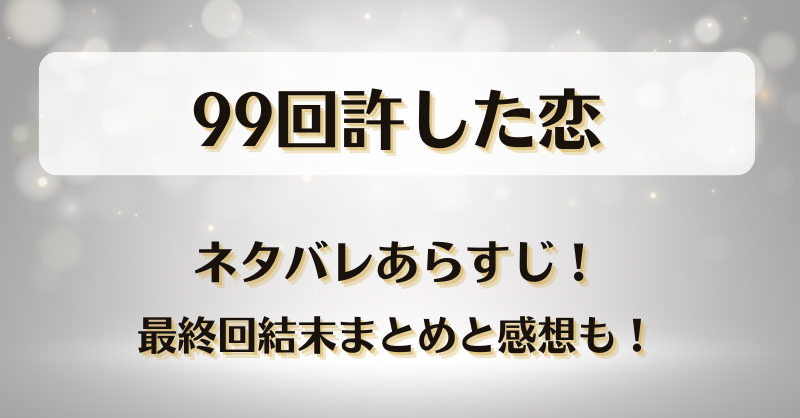 99回許した恋 ネタバレあらすじ！最終回結末まとめと感想も！