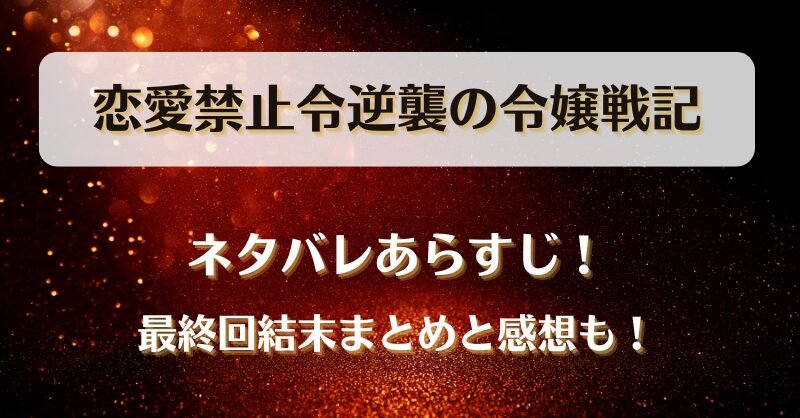恋愛禁止令逆襲の令嬢戦記 ネタバレあらすじ！最終回結末まとめと感想も！