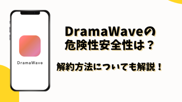 DramaWaveアプリの危険性安全性は？解約方法手順は？