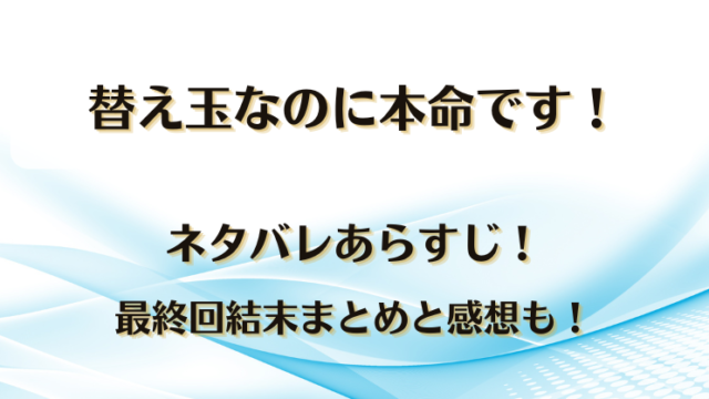 替え玉なのに本命です ネタバレあらすじ！最終回結末まとめと感想も！