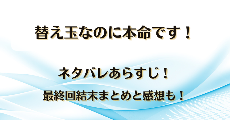 替え玉なのに本命です ネタバレあらすじ！最終回結末まとめと感想も！
