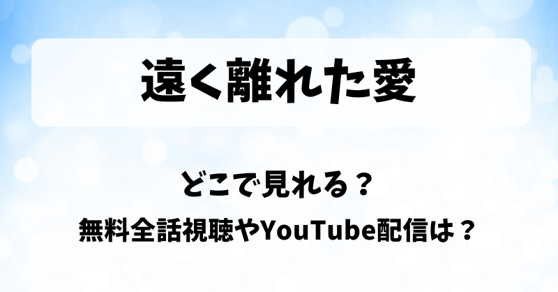 遠く離れた愛 どこで見れる？無料全話視聴やYouTube配信は？