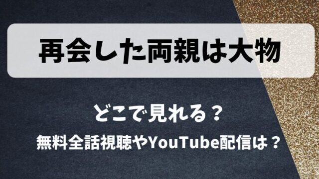再会した両親は大物 どこで見れる？無料全話視聴やYouTube配信は？