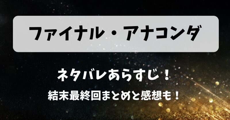 ファイナルアナコンダ ネタバレあらすじ！結末最終回まとめと感想も！
