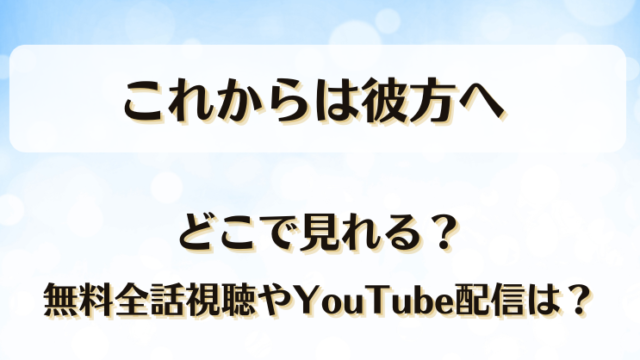 これからは彼方へ どこで見れる？無料全話視聴やYouTube配信は？
