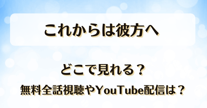 これからは彼方へ どこで見れる？無料全話視聴やYouTube配信は？