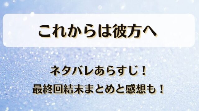 これからは彼方へ ネタバレあらすじ！最終回結末まとめと感想も！
