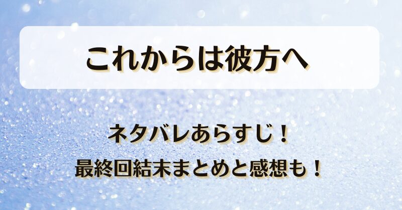 これからは彼方へ ネタバレあらすじ！最終回結末まとめと感想も！