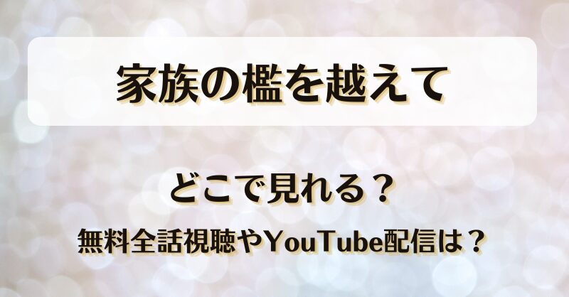 家族の檻を越えて どこで見れる？無料全話視聴やYouTube配信は？
