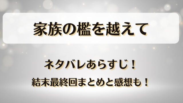 家族の檻を越えて ネタバレあらすじ！結末最終回まとめと感想も！