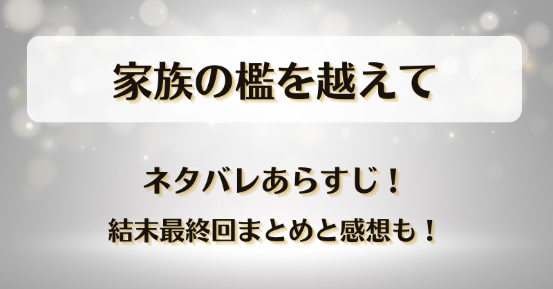 家族の檻を越えて ネタバレあらすじ！結末最終回まとめと感想も！
