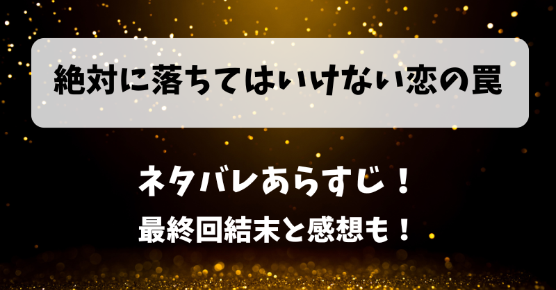 絶対に落ちてはいけない恋の罠 ネタバレあらすじ！最終回結末と感想も！