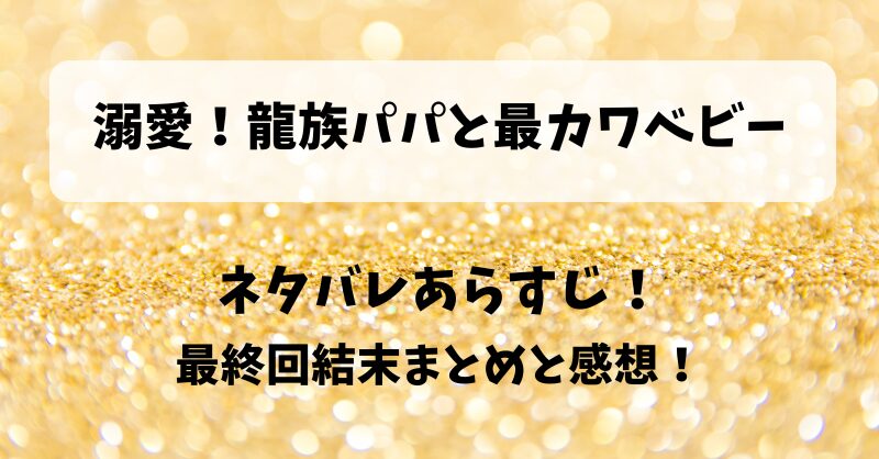 溺愛龍族パパと最カワベビー ネタバレあらすじ！最終回結末まとめと感想！