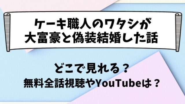 ケーキ職人のワタシが大富豪と偽装結婚した話 どこで見れる？無料全話視聴やYouTubeは？