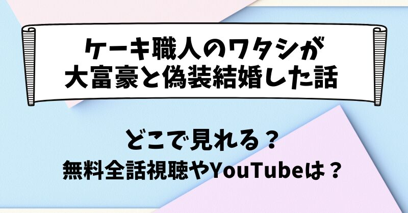 ケーキ職人のワタシが大富豪と偽装結婚した話 どこで見れる？無料全話視聴やYouTubeは？
