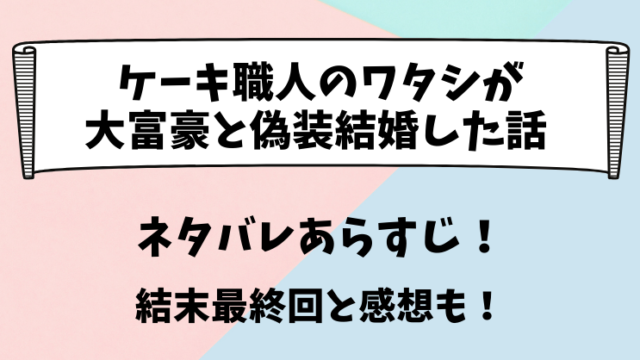 ケーキ職人のワタシが大富豪と偽装結婚した話 ネタバレあらすじ！結末最終回と感想も！