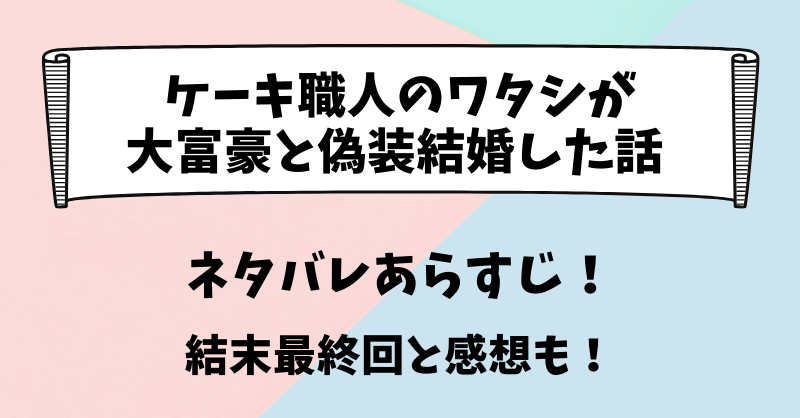 ケーキ職人のワタシが大富豪と偽装結婚した話 ネタバレあらすじ！結末最終回と感想も！