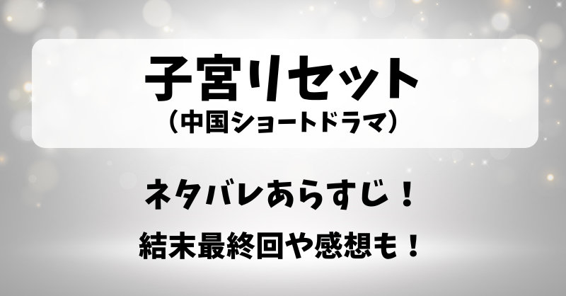 子宮リセット（中国ショートドラマ）ネタバレあらすじ！結末最終回や感想も！