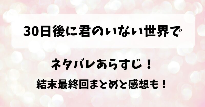 30日後に君のいない世界で ネタバレあらすじ！結末最終回まとめと感想も！