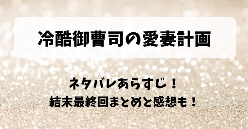 冷酷御曹司の愛妻計画 ネタバレあらすじ！結末最終回まとめと感想も！