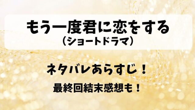 もう一度君に恋をする（ショートドラマ）ネタバレあらすじ！最終回結末感想も！