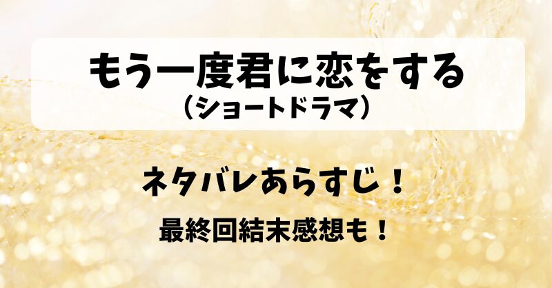 もう一度君に恋をする（ショートドラマ）ネタバレあらすじ！最終回結末感想も！