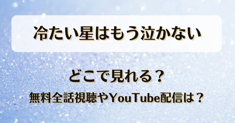 冷たい星はもう泣かない どこで見れる？無料全話視聴やYouTube配信は？