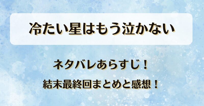冷たい星はもう泣かない ネタバレあらすじ！結末最終回まとめと感想！