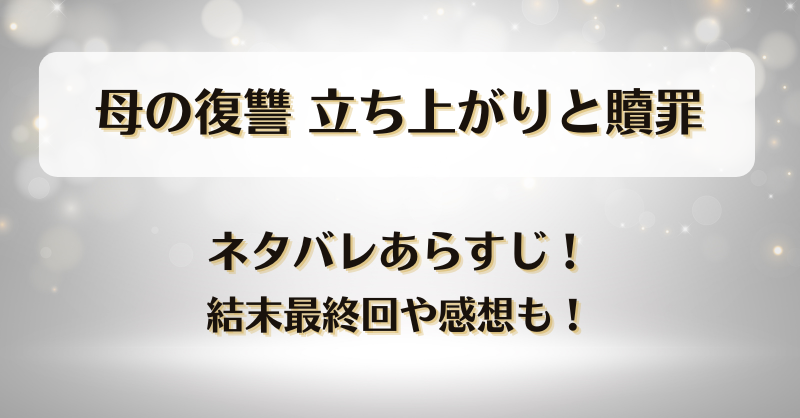 母の復讐立ち上がりと贖罪 ネタバレあらすじ！結末最終回や感想も！