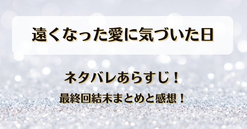 遠くなった愛に気づいた日 ネタバレあらすじ！最終回結末まとめと感想！