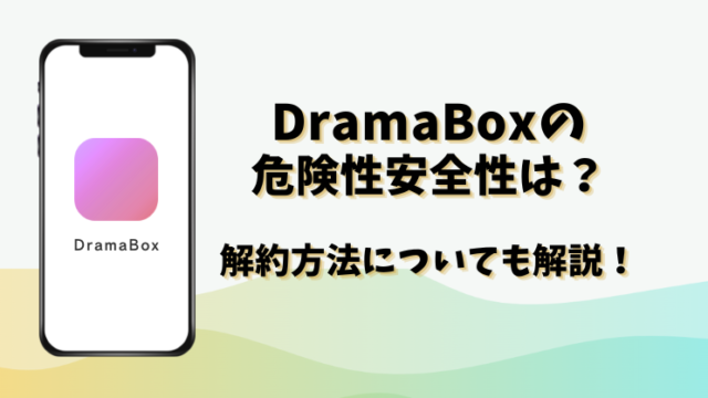 DramaBoxの危険性安全性は？解約方法についても！