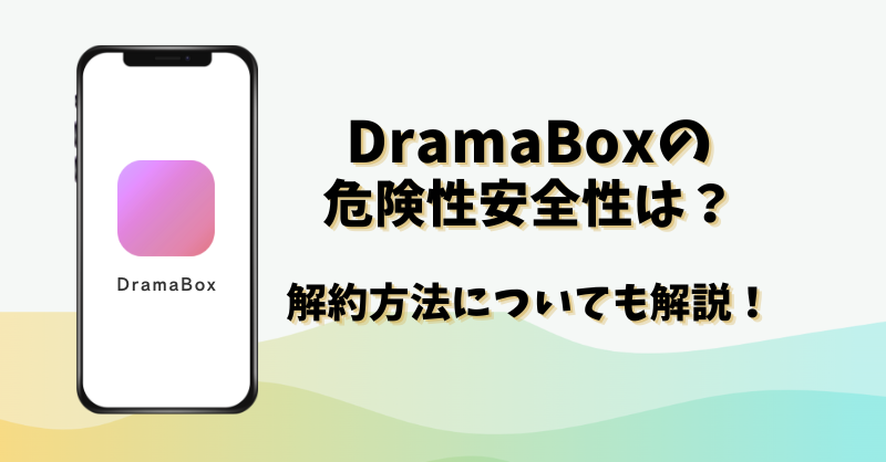 DramaBoxの危険性安全性は？解約方法についても！